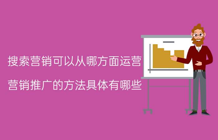 搜索营销可以从哪方面运营 营销推广的方法具体有哪些？